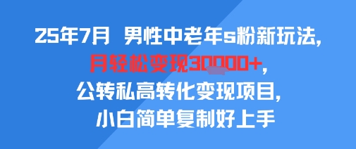 25年7月男性中老年s粉新玩法，月轻松变现3W+，公转私高转化变现项目，小白简单复制好上手-A5资源网