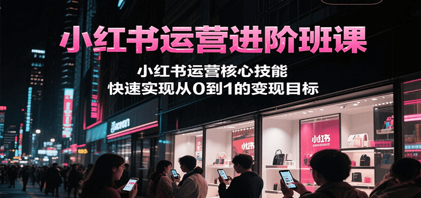 小红书运营进阶班课，小红书运营核心技能，快速实现从0到1的变现目标-A5资源网