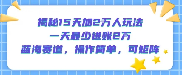 揭秘15天加2W人玩法，一天最少2万进账，蓝海赛道，操作简单，可矩阵-A5资源网