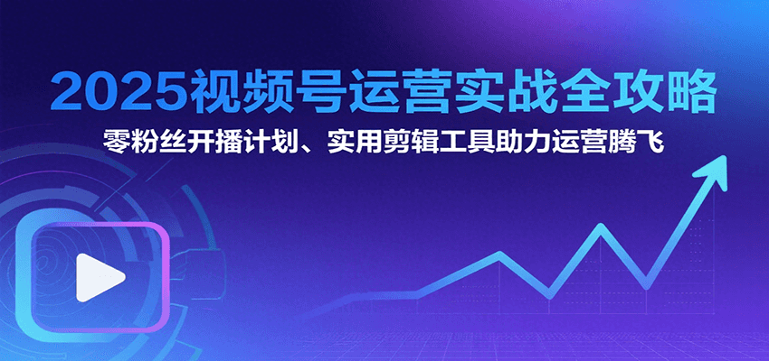 2025视频号运营实战全攻略：零粉丝开播计划、起号到到变现思维逻辑方法-A5资源网