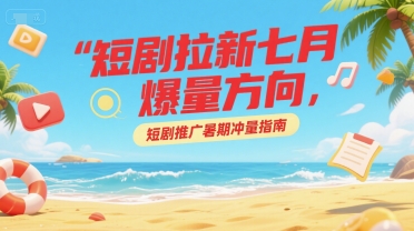 短剧拉新七月爆量方向，短剧推广暑期冲量指南-A5资源网