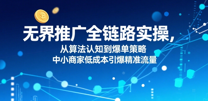 ​无界推广全链路实操，从算法认知到爆单策略，中小商家低成本引爆精准流量-A5资源网