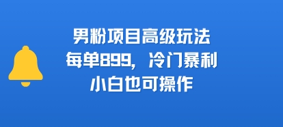 男粉项目高级玩法，每单899，冷门暴利，小白也可操作-A5资源网
