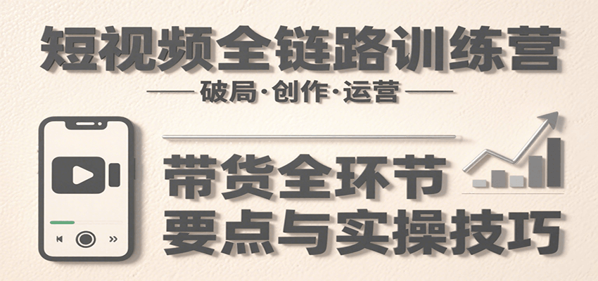 短视频全链路训练营：含破局、创作、运营、带货等多方面，详解各环节要点与实操技巧-A5资源网