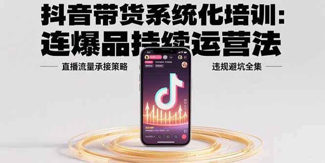 抖音带货系统化培训：连爆品持续运营法，直播流量承接策略，违规避坑全集-A5资源网