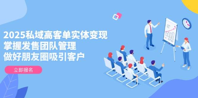 2025私域高客单实体变现，掌握发售团队管理，做好朋友圈吸引客户-A5资源网