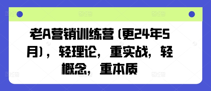 老A营销训练营(更25年7月)，轻理论，重实战，轻概念，重本质-A5资源网