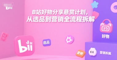 B站好物分享悬赏计划，从选品到营销全流程拆解-A5资源网