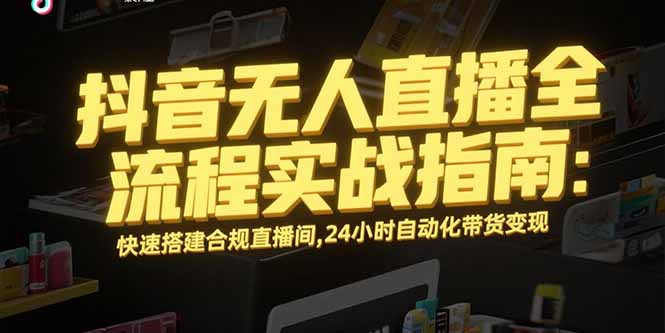 抖音无人直播全流程实战指南：快速搭建合规直播间，24小时自动化带货变现-A5资源网