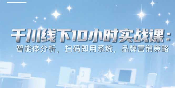 6月千川线下10小时实战课：智能体分析，扫码即用系统，品牌营销策略-A5资源网
