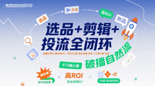 选品+剪辑+投流全闭环，破播自然流+撬动高ROI，手把手打通“选品-剪辑-测品-千川随心推”全链-A5资源网