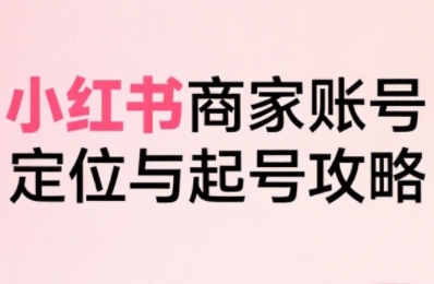 小红书电商全链路实战从定位到爆单，系统拆解小红书商家起号全流程-A5资源网