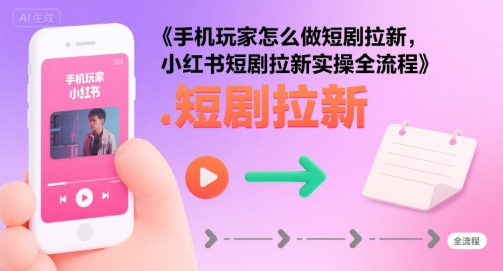 手机玩家怎么做短剧拉新，小红书短剧拉新实操全流程-A5资源网