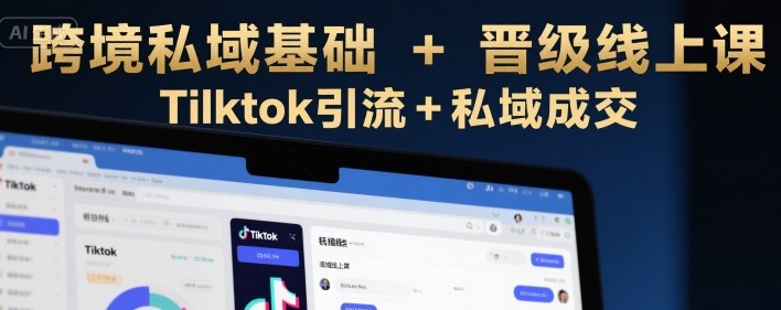 跨境私域基础+晋级线上课，Tilktok引流+私域成交-A5资源网