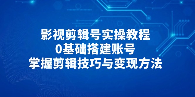 影视剪辑号实操教程，0基础搭建账号，掌握剪辑技巧与变现方法-A5资源网