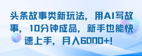 头条故事类新玩法，用AI写故事，10分钟成品，新手也能快速上手，月入6k+-A5资源网
