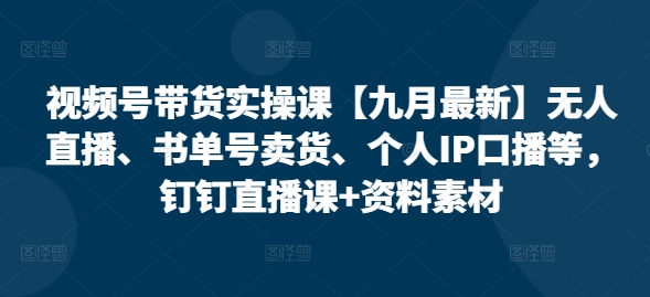 视频号带货实操课【25年7月最新】无人直播、书单号卖货、个人IP口播等，钉钉直播课+资料素材-A5资源网
