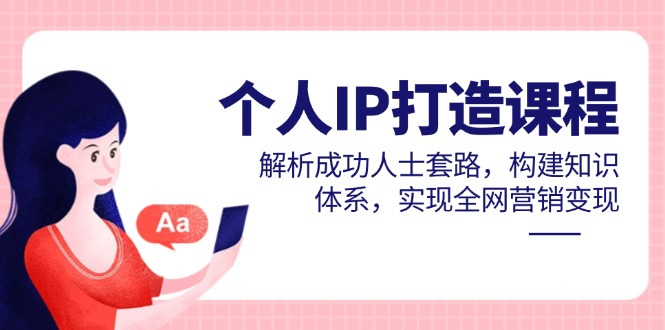 个人IP打造课程，解析成功人士套路，构建知识体系，实现全网营销变现-A5资源网