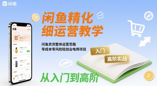 闲鱼精细化运营入门+高阶实战教学，闲鱼卖货整体运营思路，零成本零风险轻创业电商项目-A5资源网
