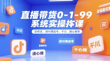 直播带货0~1~99系统实操课，自然流、微付费​起号、千川、随心推等，直播带货全链路完整逻辑-A5资源网