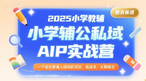 2025小学教辅公私域AIP实战营，一个适合普通人搞钱的项目，低成本，长期稳定-A5资源网