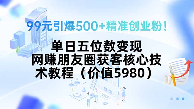 99元引爆500+精准创业粉！单日五位数变现，网赚朋友圈获客核心技术教程...-A5资源网