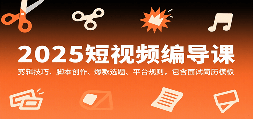 2025短视频编导课，剪辑技巧、脚本创作、爆款选题、平台规则，包含面试简历模板-A5资源网