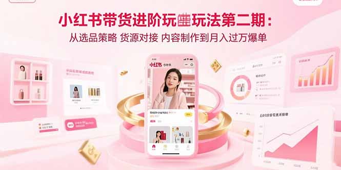 小红书带货进阶玩法第二期：从选品策略 货源对接 内容制作到月入过万爆单-A5资源网