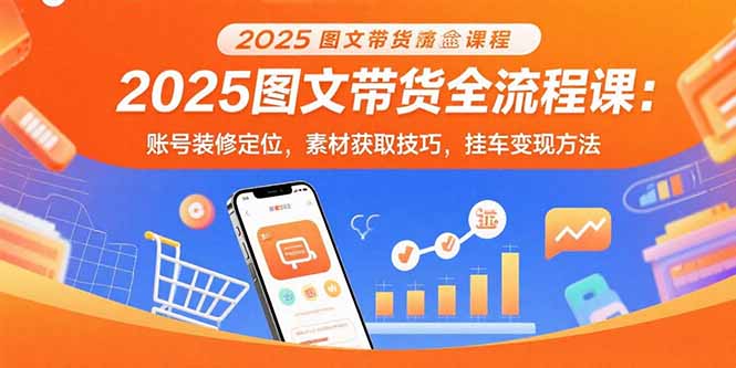 2025图文带货全流程课：账号装修定位，素材获取技巧，挂车变现方法-A5资源网