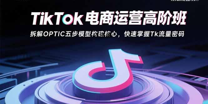TikTok电商运营高阶班：拆解OPTIC五步模型构建核心，快速掌握Tk流量密码-A5资源网