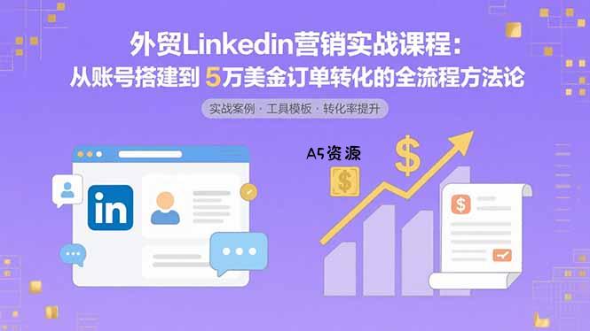 外贸LinkedIn营销实战课程：从账号搭建到5万美金订单转化的全流程方法论-A5资源网