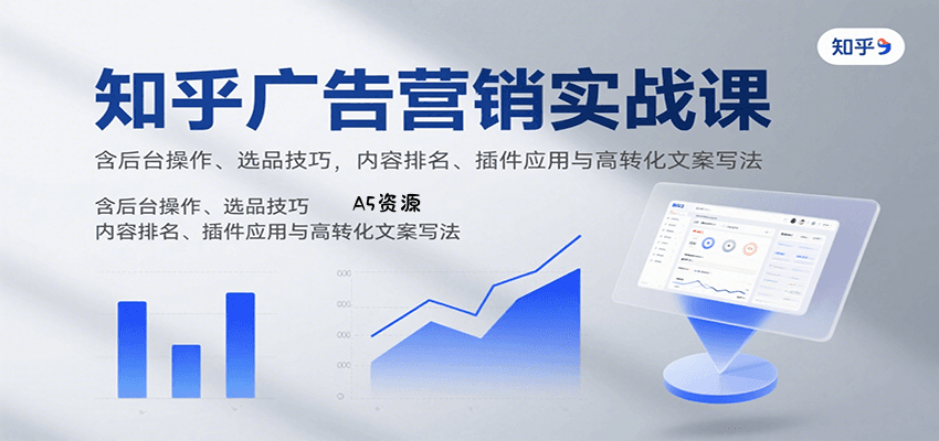 知乎广告营销实战课，含后台操作、选品技巧，内容排名、插件应用与高转化文案写法-A5资源网