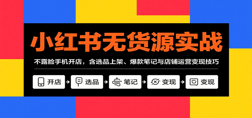 小红书无货源实战，不露脸手机开店，含选品上架、爆款笔记与店铺运营变现技巧-A5资源网