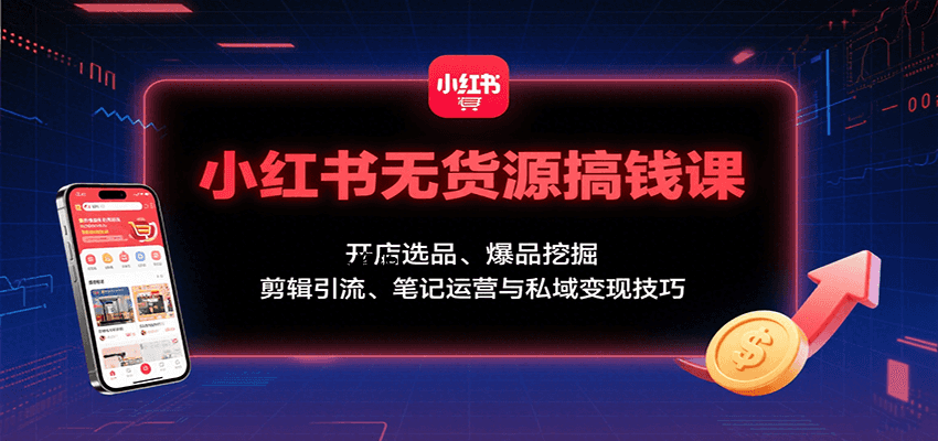 小红书无货源搞钱课：开店选品、爆品挖掘，剪辑引流、笔记运营与私域变现技巧-A5资源网