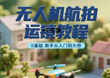 无人机航拍运镜教程，0基础新手从入门到大师-A5资源网