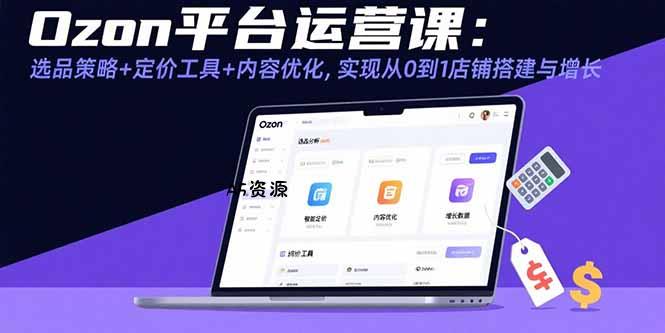 Ozon平台运营课：选品策略+定价工具+内容优化，实现从0到1店铺搭建与增长-A5资源网