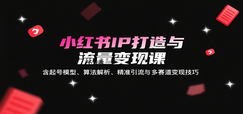 小红书IP打造与流量变现课：含起号模型、算法解析、精准引流与多赛道变现技巧-A5资源网