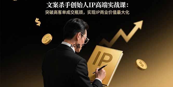 文案杀手创始人IP高端实战课：突破高客单成交瓶颈，实现IP商业价值最大化-A5资源网