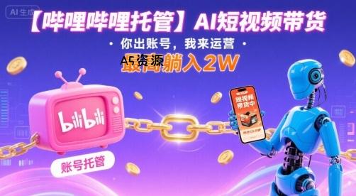 【哔哩哔哩托管】AI短视频带货，你出账号，我来运营，最高躺入2W【揭秘】-A5资源网