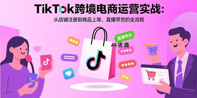 TikTok跨境电商运营实战：从店铺注册到商品上架、直播带货的全流程-A5资源网