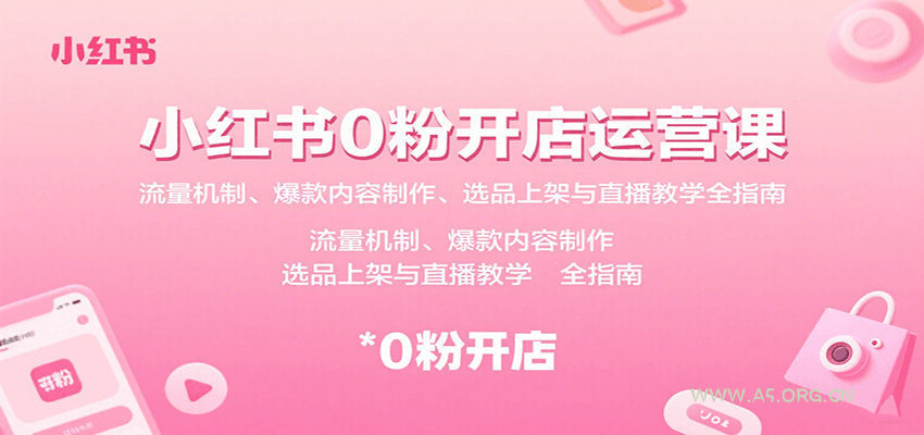 小红书0粉开店运营课：流量机制、爆款内容制作、选品上架与直播教学全指南-A5资源网