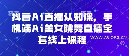抖音Ai直播认知课，手机端Ai美女跳舞直播全套线上课程-A5资源网