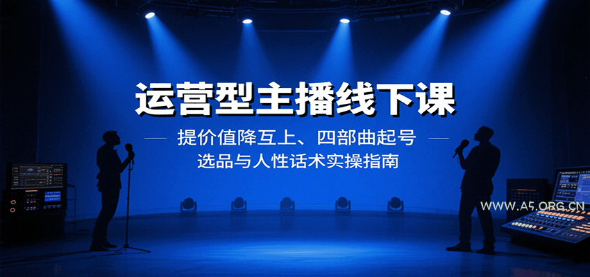 运营型主播线下课：提价值降互上、四部曲起号、选品与人性话术实操指南-A5资源网