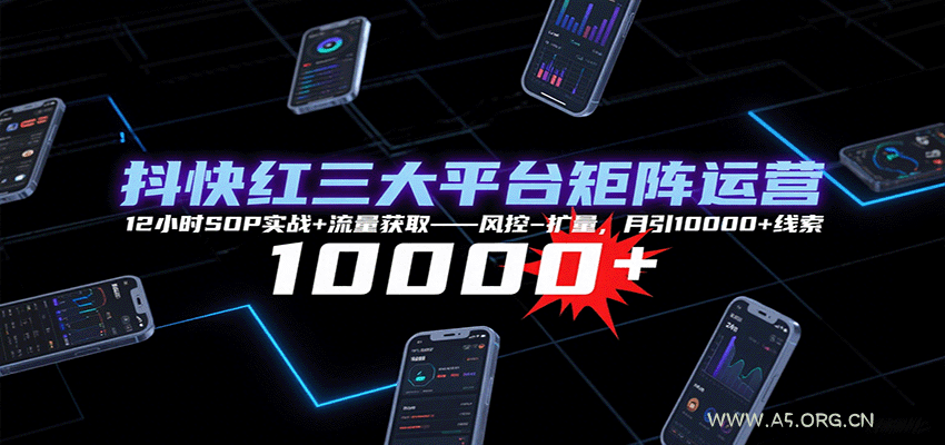 抖快红三大平台矩阵运营，12小时SOP实战+流量获取-风控-扩量，月引10000+线索-A5资源网