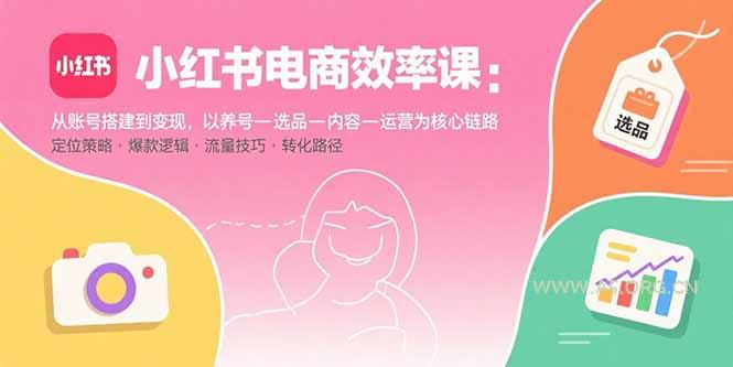 小红书电商效率课：从账号搭建到变现，以养号-选品-内容-运营为核心链路-A5资源网