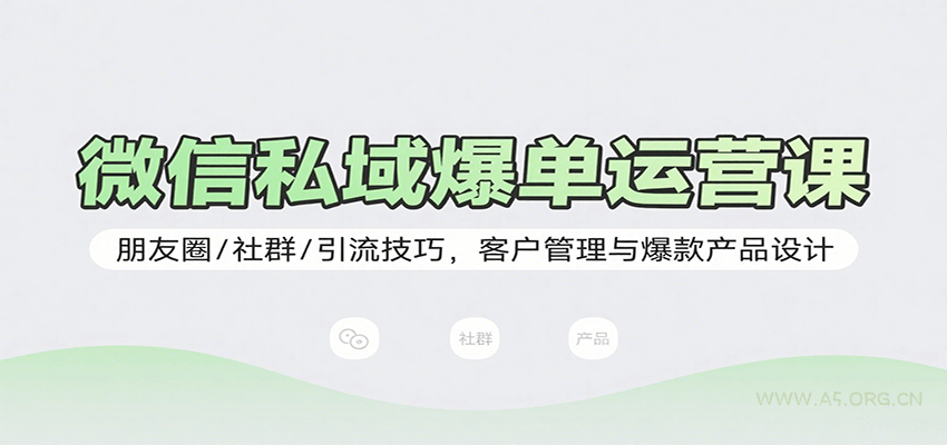 微信私域爆单运营课：朋友圈/社群/引流技巧，客户管理与爆款产品设计-A5资源网