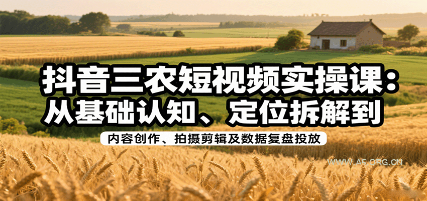 抖音三农短视频实操课：从基础认知、定位拆解到内容创作、拍摄剪辑及数据复盘投放-A5资源网