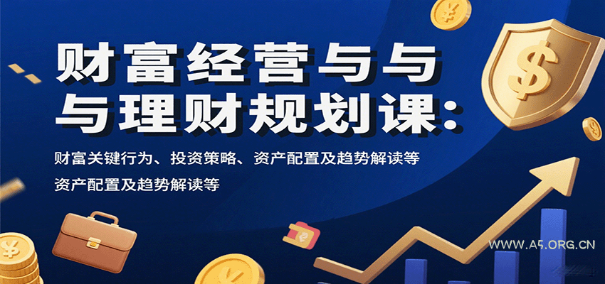 财富经营与理财规划课：财富关键行为、投资策略、资产配置及趋势解读等-A5资源网