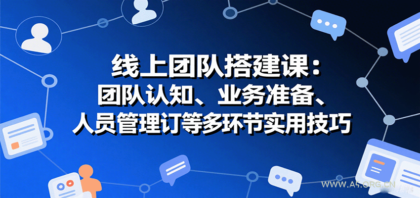 线上团队搭建课：团队认知、业务准备、人员管理、协议签订等多环节实用技巧-A5资源网