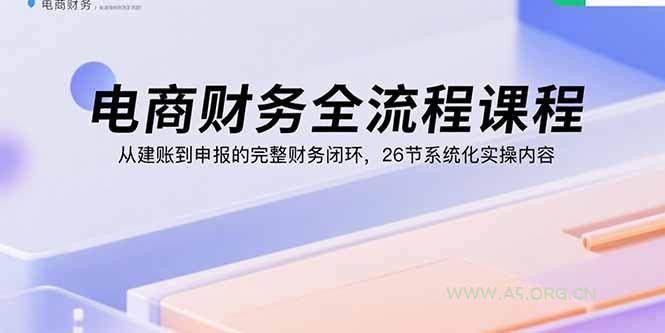 电商财务全流程课程：从建账到申报的完整财务闭环，26节系统化实操内容-A5资源网